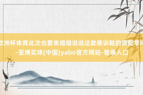 欧洲杯体育此次也要来细细说说这款德训鞋的调配学问-亚博买球(中国)yabo官方网站-登录入口