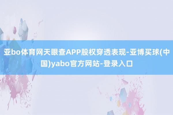 亚bo体育网天眼查APP股权穿透表现-亚博买球(中国)yabo官方网站-登录入口