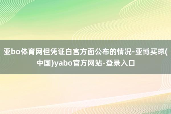 亚bo体育网但凭证白宫方面公布的情况-亚博买球(中国)yabo官方网站-登录入口