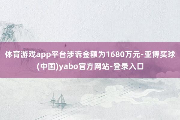 体育游戏app平台涉诉金额为1680万元-亚博买球(中国)yabo官方网站-登录入口
