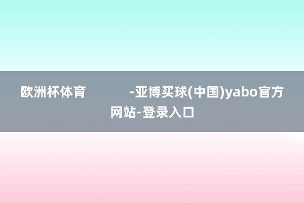 欧洲杯体育            -亚博买球(中国)yabo官方网站-登录入口
