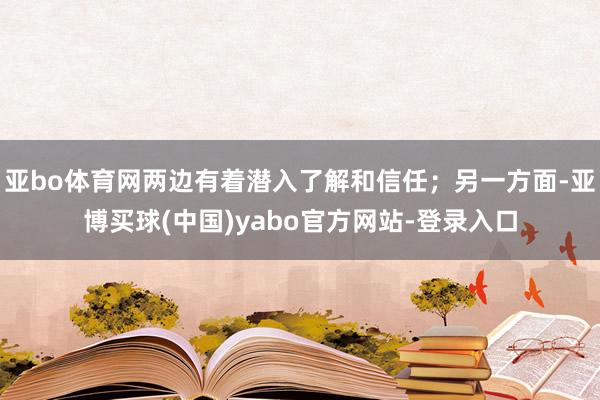 亚bo体育网两边有着潜入了解和信任；另一方面-亚博买球(中国)yabo官方网站-登录入口