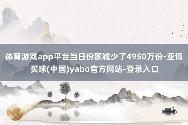 体育游戏app平台当日份额减少了4950万份-亚博买球(中国)yabo官方网站-登录入口