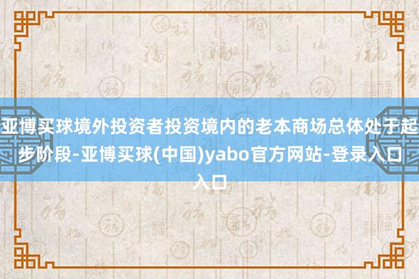 亚博买球境外投资者投资境内的老本商场总体处于起步阶段-亚博买球(中国)yabo官方网站-登录入口