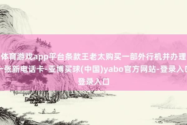 体育游戏app平台条款王老太购买一部外行机并办理一张新电话卡-亚博买球(中国)yabo官方网站-登录入口