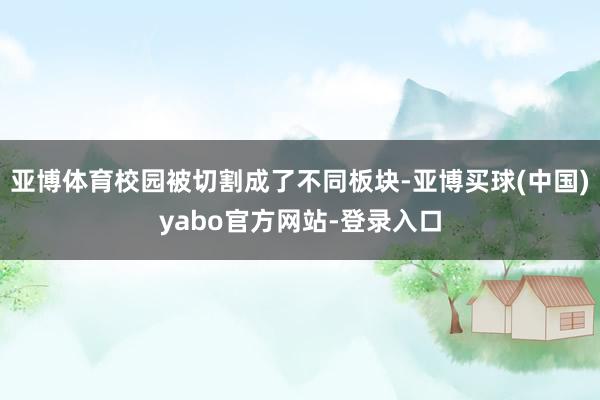 亚博体育校园被切割成了不同板块-亚博买球(中国)yabo官方网站-登录入口