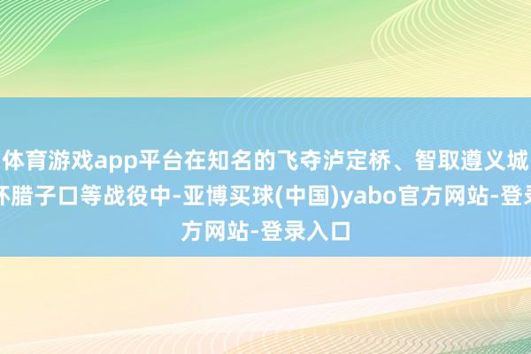 体育游戏app平台在知名的飞夺泸定桥、智取遵义城、破坏腊子口等战役中-亚博买球(中国)yabo官方网站-登录入口