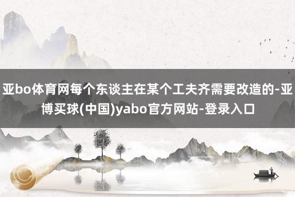亚bo体育网每个东谈主在某个工夫齐需要改造的-亚博买球(中国)yabo官方网站-登录入口
