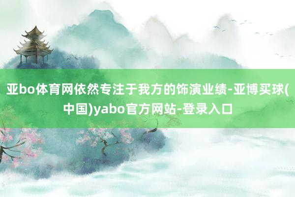 亚bo体育网依然专注于我方的饰演业绩-亚博买球(中国)yabo官方网站-登录入口