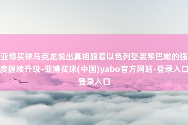 亚博买球马克龙说出真相跟着以色列空袭黎巴嫩的强度握续升级-亚博买球(中国)yabo官方网站-登录入口