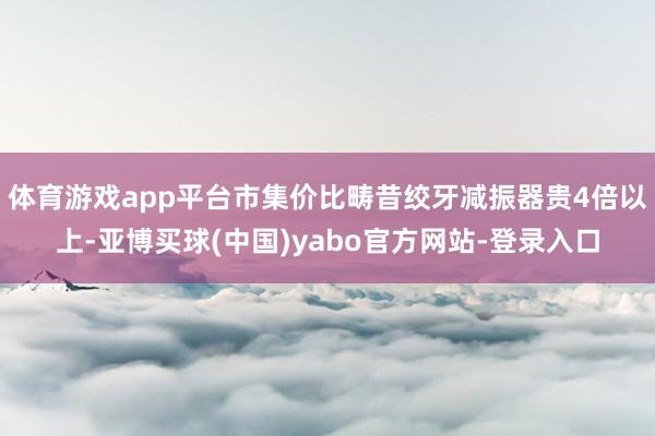 体育游戏app平台市集价比畴昔绞牙减振器贵4倍以上-亚博买球(中国)yabo官方网站-登录入口
