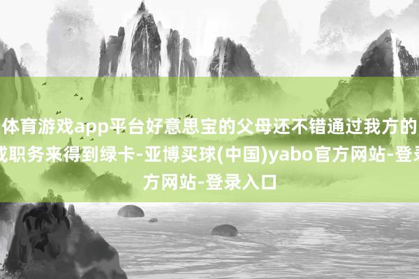 体育游戏app平台好意思宝的父母还不错通过我方的才能或职务来得到绿卡-亚博买球(中国)yabo官方网站-登录入口