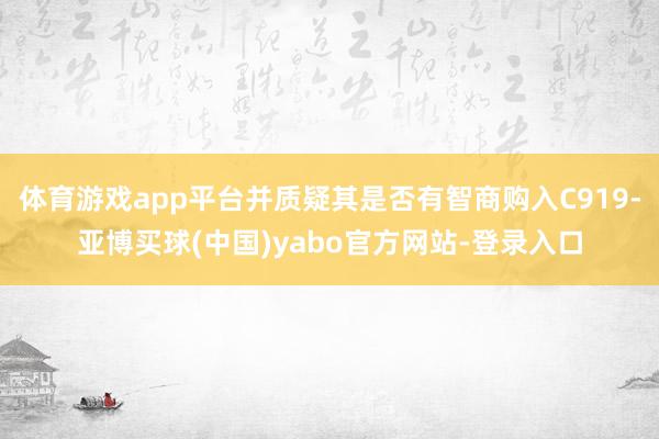 体育游戏app平台并质疑其是否有智商购入C919-亚博买球(中国)yabo官方网站-登录入口