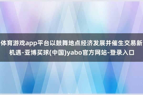 体育游戏app平台以鼓舞地点经济发展并催生交易新机遇-亚博买球(中国)yabo官方网站-登录入口