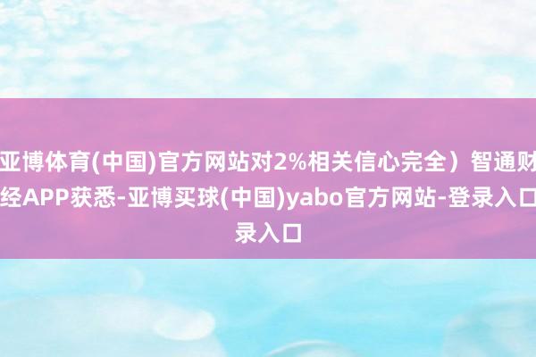 亚博体育(中国)官方网站对2%相关信心完全）智通财经APP获悉-亚博买球(中国)yabo官方网站-登录入口