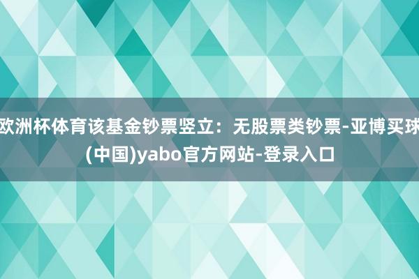 欧洲杯体育该基金钞票竖立：无股票类钞票-亚博买球(中国)yabo官方网站-登录入口