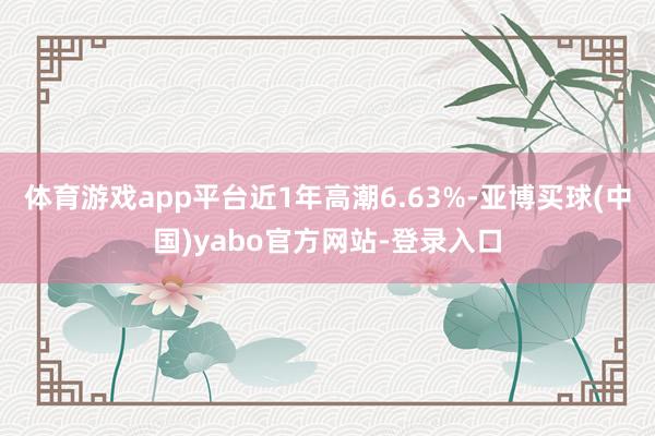 体育游戏app平台近1年高潮6.63%-亚博买球(中国)yabo官方网站-登录入口