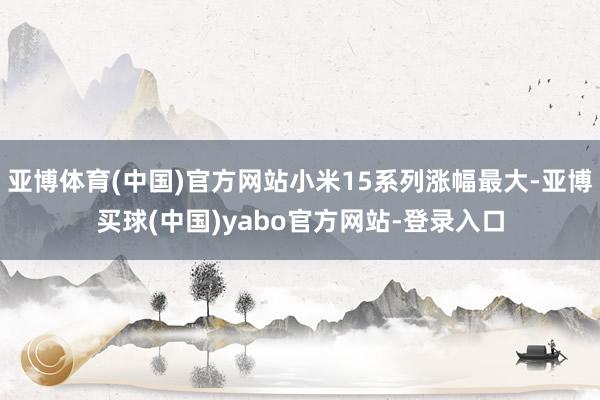 亚博体育(中国)官方网站小米15系列涨幅最大-亚博买球(中国)yabo官方网站-登录入口