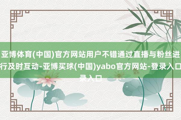亚博体育(中国)官方网站用户不错通过直播与粉丝进行及时互动-亚博买球(中国)yabo官方网站-登录入口