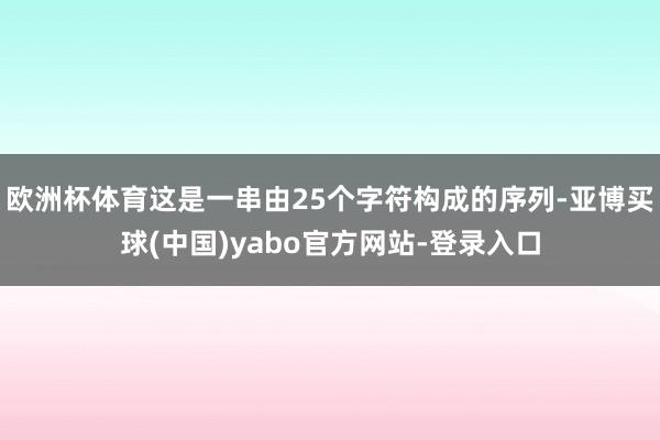 欧洲杯体育这是一串由25个字符构成的序列-亚博买球(中国)yabo官方网站-登录入口
