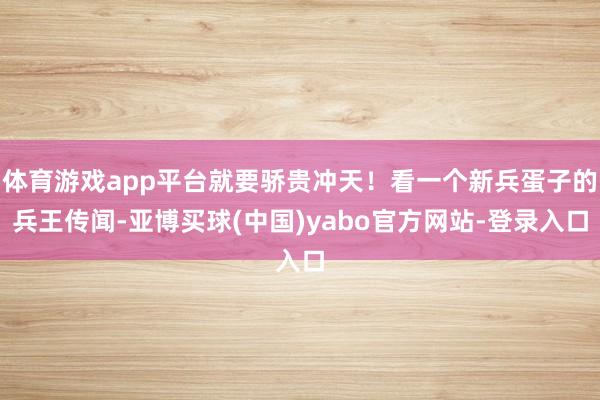 体育游戏app平台就要骄贵冲天！看一个新兵蛋子的兵王传闻-亚博买球(中国)yabo官方网站-登录入口
