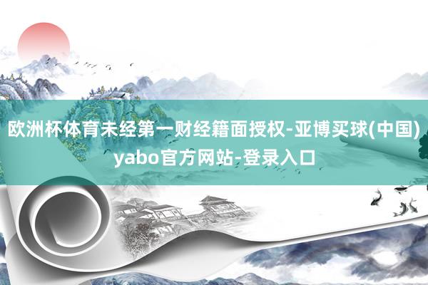 欧洲杯体育未经第一财经籍面授权-亚博买球(中国)yabo官方网站-登录入口