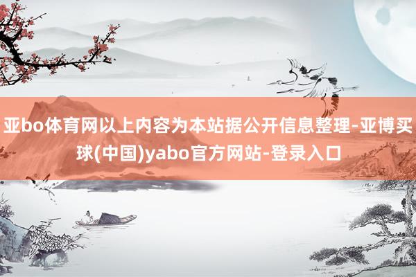 亚bo体育网以上内容为本站据公开信息整理-亚博买球(中国)yabo官方网站-登录入口