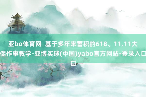 亚bo体育网  基于多年来蓄积的618、11.11大促作事教学-亚博买球(中国)yabo官方网站-登录入口