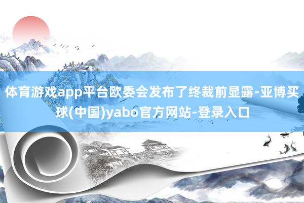 体育游戏app平台欧委会发布了终裁前显露-亚博买球(中国)yabo官方网站-登录入口