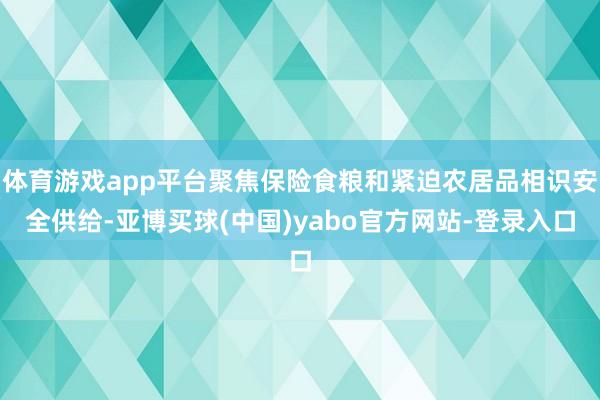 体育游戏app平台聚焦保险食粮和紧迫农居品相识安全供给-亚博买球(中国)yabo官方网站-登录入口