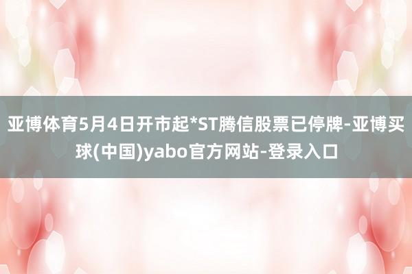 亚博体育5月4日开市起*ST腾信股票已停牌-亚博买球(中国)yabo官方网站-登录入口