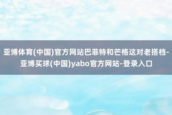 亚博体育(中国)官方网站巴菲特和芒格这对老搭档-亚博买球(中国)yabo官方网站-登录入口