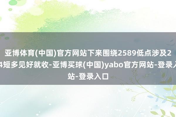 亚博体育(中国)官方网站下来围绕2589低点涉及2594短多见好就收-亚博买球(中国)yabo官方网站-登录入口