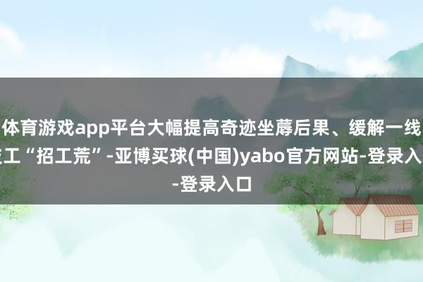 体育游戏app平台大幅提高奇迹坐蓐后果、缓解一线技工“招工荒”-亚博买球(中国)yabo官方网站-登录入口