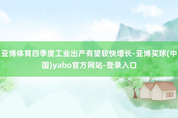 亚博体育四季度工业出产有望较快增长-亚博买球(中国)yabo官方网站-登录入口