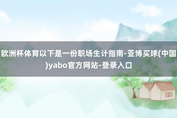 欧洲杯体育以下是一份职场生计指南-亚博买球(中国)yabo官方网站-登录入口