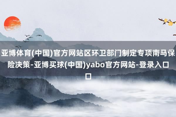 亚博体育(中国)官方网站区环卫部门制定专项南马保险决策-亚博买球(中国)yabo官方网站-登录入口