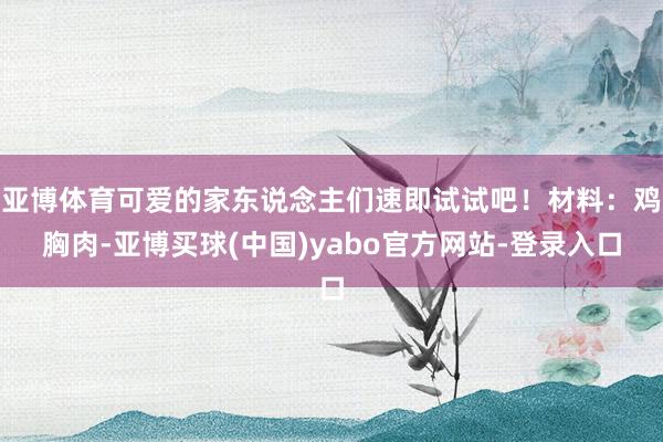 亚博体育可爱的家东说念主们速即试试吧！材料：鸡胸肉-亚博买球(中国)yabo官方网站-登录入口