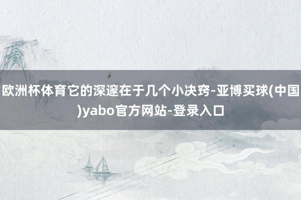 欧洲杯体育它的深邃在于几个小决窍-亚博买球(中国)yabo官方网站-登录入口