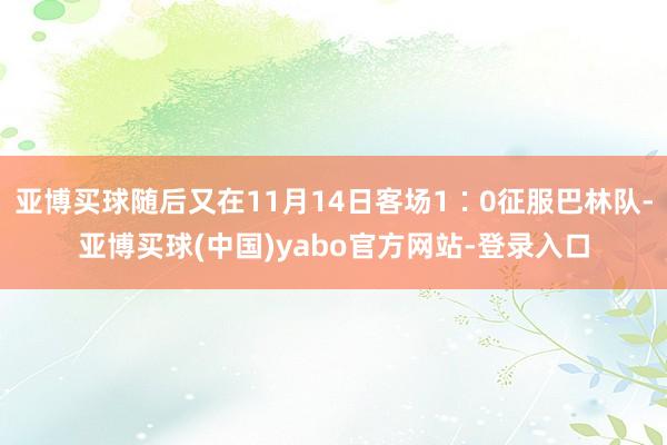 亚博买球随后又在11月14日客场1∶0征服巴林队-亚博买球(中国)yabo官方网站-登录入口