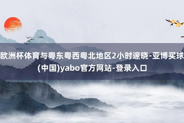 欧洲杯体育与粤东粤西粤北地区2小时邃晓-亚博买球(中国)yabo官方网站-登录入口