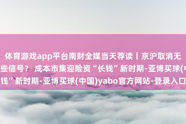 体育游戏app平台南财全媒当天荐读丨京沪取消无为住宅圭臬开释了哪些信号？ 成本市集迎险资“长钱”新时期-亚博买球(中国)yabo官方网站-登录入口