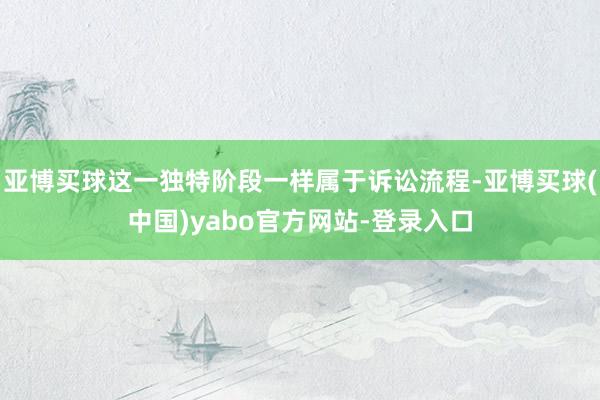 亚博买球这一独特阶段一样属于诉讼流程-亚博买球(中国)yabo官方网站-登录入口