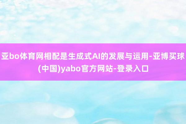 亚bo体育网相配是生成式AI的发展与运用-亚博买球(中国)yabo官方网站-登录入口