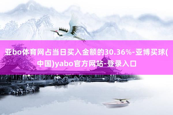 亚bo体育网占当日买入金额的30.36%-亚博买球(中国)yabo官方网站-登录入口