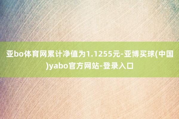 亚bo体育网累计净值为1.1255元-亚博买球(中国)yabo官方网站-登录入口