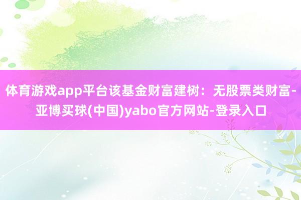 体育游戏app平台该基金财富建树：无股票类财富-亚博买球(中国)yabo官方网站-登录入口