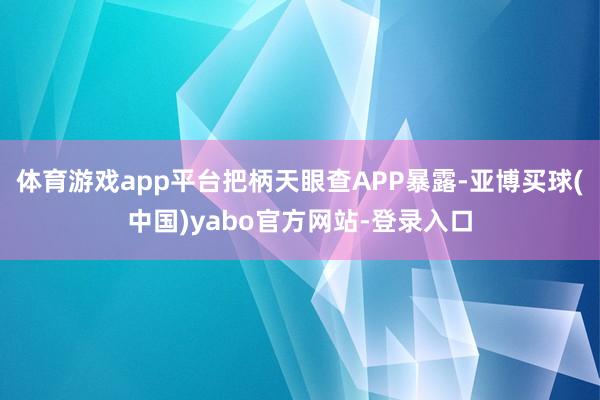体育游戏app平台把柄天眼查APP暴露-亚博买球(中国)yabo官方网站-登录入口