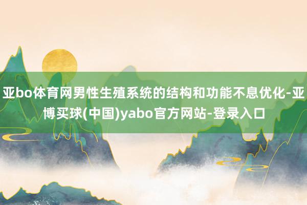 亚bo体育网男性生殖系统的结构和功能不息优化-亚博买球(中国)yabo官方网站-登录入口