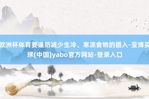 欧洲杯体育要谨防减少生冷、寒凉食物的摄入-亚博买球(中国)yabo官方网站-登录入口